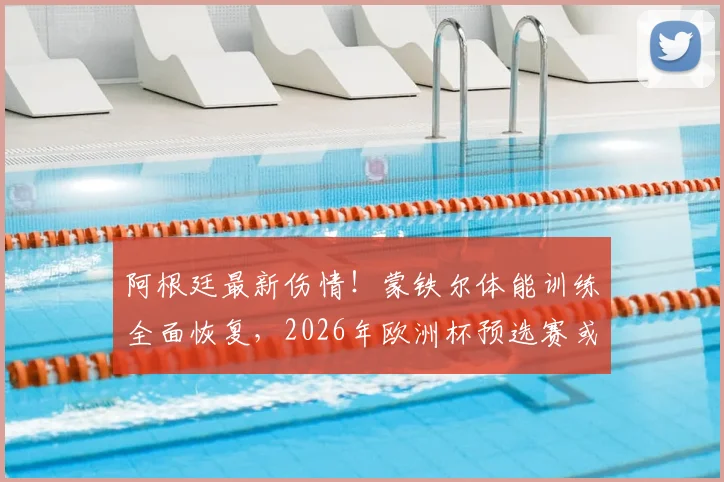 阿根廷最新伤情！蒙铁尔体能训练全面恢复，2026年欧洲杯预选赛或进入对阵奥地利替补阵容