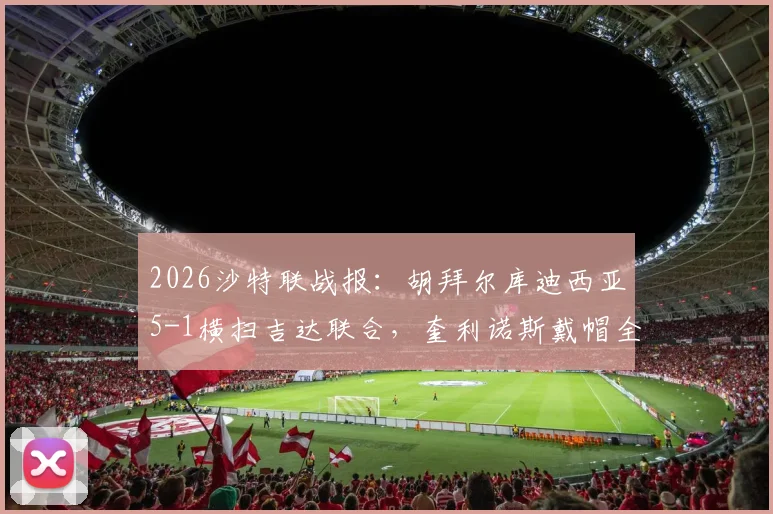 2026沙特联战报：胡拜尔库迪西亚5-1横扫吉达联合，奎利诺斯戴帽全程回顾与赛后分析