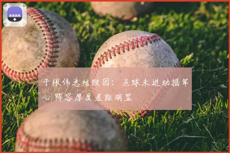 于根伟总结败因:点球未进动摇军心 阵容厚度差距明显