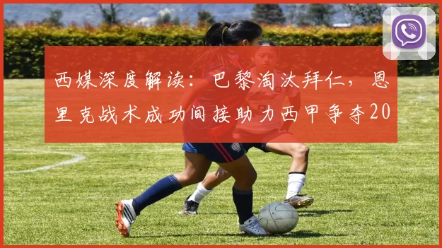 西媒深度解读:巴黎淘汰拜仁,恩里克战术成功间接助力西甲争夺2026第五个欧冠席位,详解欧战积分规则