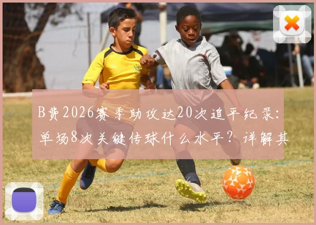 B费2026赛季助攻达20次追平纪录:单场8次关键传球什么水平?详解其数据表现与比赛价值