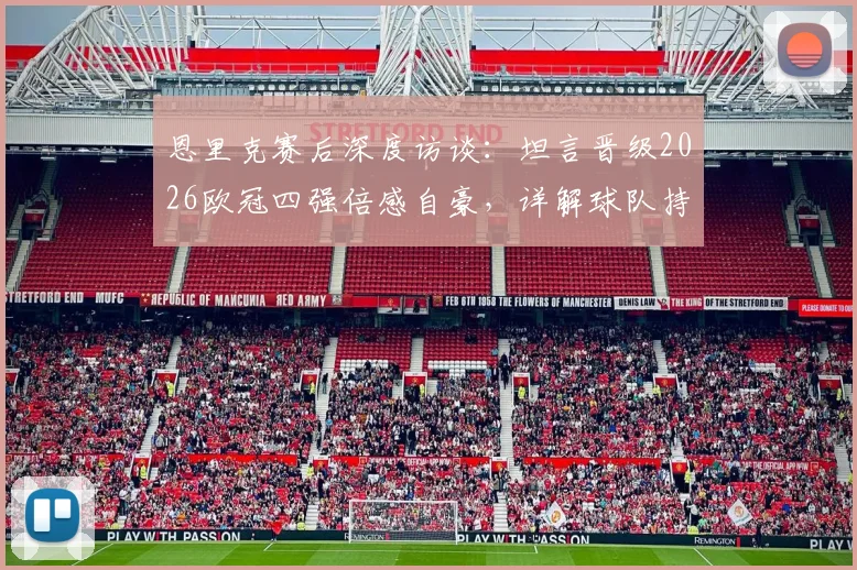 恩里克赛后深度访谈：坦言晋级2026欧冠四强倍感自豪，详解球队持续取胜之道