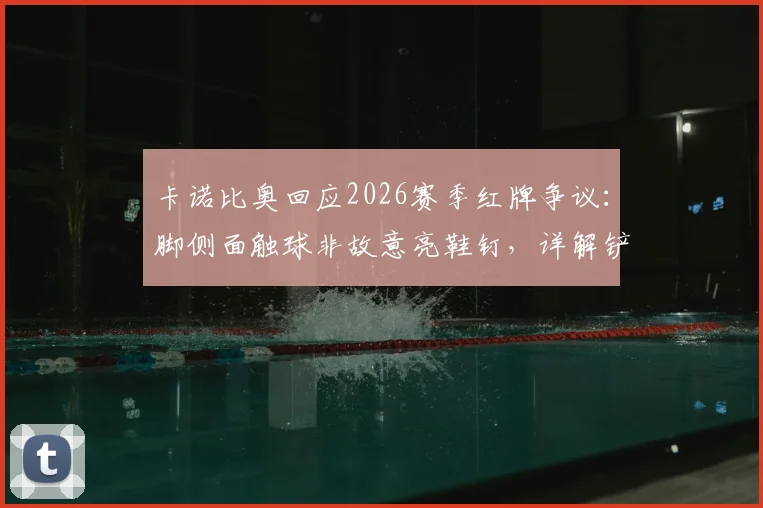 卡诺比奥回应2026赛季红牌争议:脚侧面触球非故意亮鞋钉,详解铲球判罚标准与球员视角
