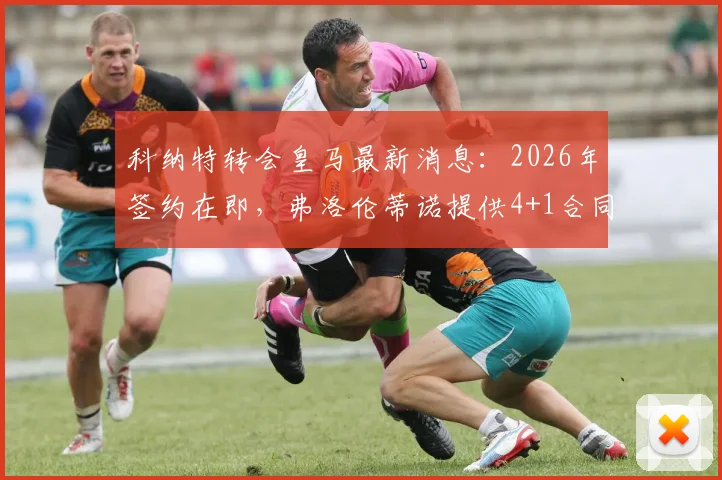 科纳特转会皇马最新消息：2026年签约在即，弗洛伦蒂诺提供4+1合同获穆帅首肯，解析利物浦中卫加盟条件与前景
