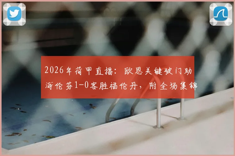 2026年荷甲直播:欧恩关键破门助海伦芬1-0客胜福伦丹,附全场集锦与赛后深度分析