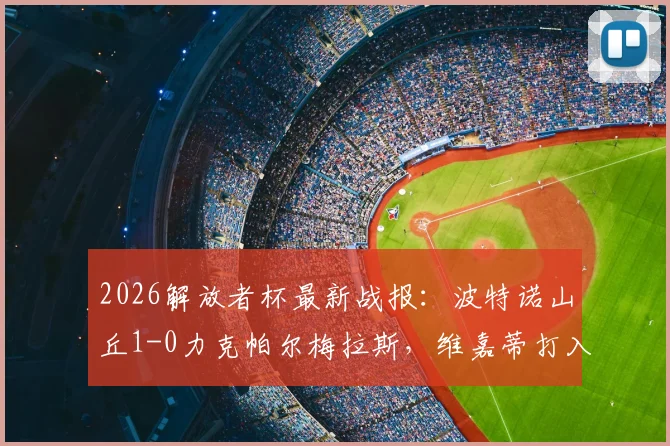 2026解放者杯最新战报:波特诺山丘1-0力克帕尔梅拉斯,维嘉蒂打入全场唯一制胜球