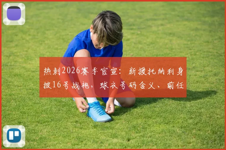 热刺2026赛季官宣：新援托纳利身披16号战袍，球衣号码含义、前任主人及购买指南全解析