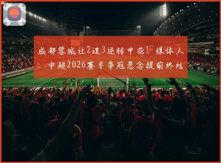 成都蓉城让2追3逆转申花！媒体人：中超2026赛季争冠悬念提前终结？