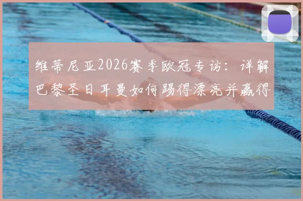 维蒂尼亚2026赛季欧冠专访：详解巴黎圣日耳曼如何踢得漂亮并赢得胜利，附两次夺冠心路历程回顾