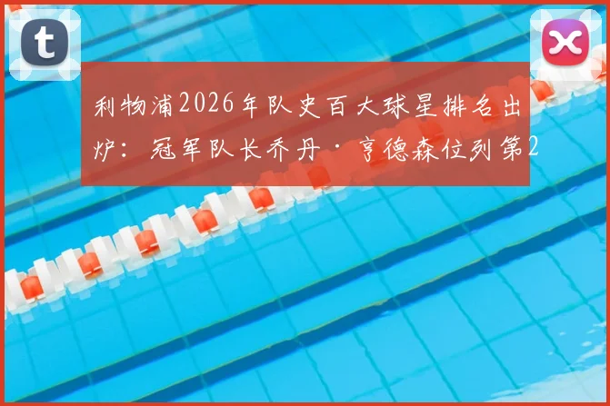 利物浦2026年队史百大球星排名出炉：冠军队长乔丹·亨德森位列第25，其红军事迹与冠军荣誉全解析