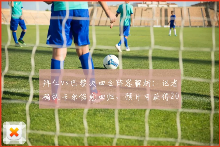 拜仁vs巴黎次回合阵容解析：记者确认卡尔伤愈回归，预计可获得20分钟出场时间