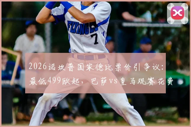 2026诺坎普国家德比票价引争议:最低499欧起,巴萨vs皇马观赛花费全解析