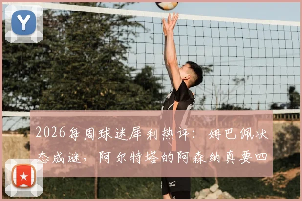 2026每周球迷犀利热评：姆巴佩状态成谜，阿尔特塔的阿森纳真要四大皆空？