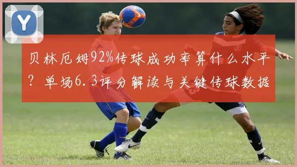 贝林厄姆92%传球成功率算什么水平？单场6.3评分解读与关键传球数据深度分析
