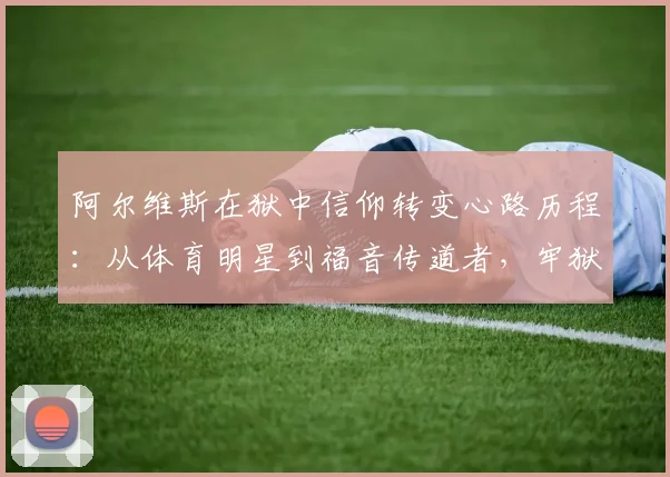 阿尔维斯在狱中信仰转变心路历程：从体育明星到福音传道者，牢狱之灾中如何寻得心灵救赎