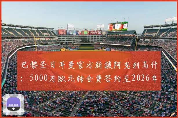 巴黎圣日耳曼官方新援阿克利乌什:5000万欧元转会费签约至2026年,球员已抵达巴黎体检