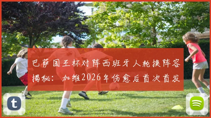 巴萨国王杯对阵西班牙人轮换阵容揭秘:加维2026年伤愈后首次首发,战术影响与比赛前瞻全解析