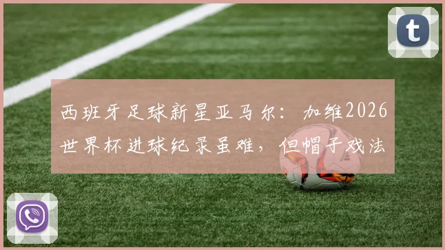 西班牙足球新星亚马尔：加维2026世界杯进球纪录虽难，但帽子戏法目标更具可行性