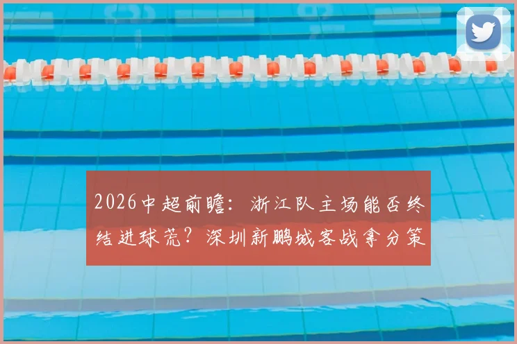 2026中超前瞻：浙江队主场能否终结进球荒？深圳新鹏城客战拿分策略解析