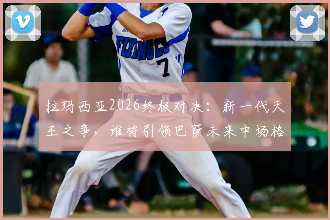 拉玛西亚2026终极对决:新一代天王之争,谁将引领巴萨未来中场格局?