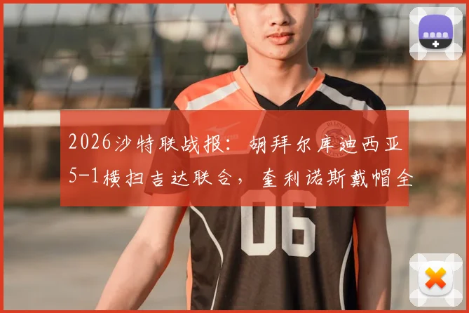 2026沙特联战报:胡拜尔库迪西亚5-1横扫吉达联合,奎利诺斯戴帽全程回顾与赛后分析