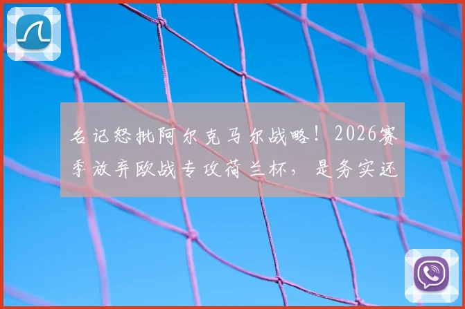 名记怒批阿尔克马尔战略！2026赛季放弃欧战专攻荷兰杯，是务实还是短视？球迷热议球队发展困境