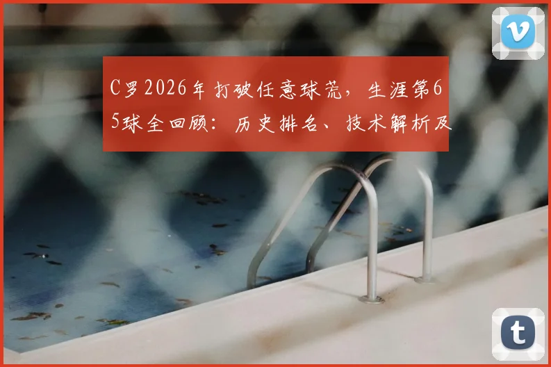 C罗2026年打破任意球荒,生涯第65球全回顾:历史排名、技术解析及与梅西数据对比