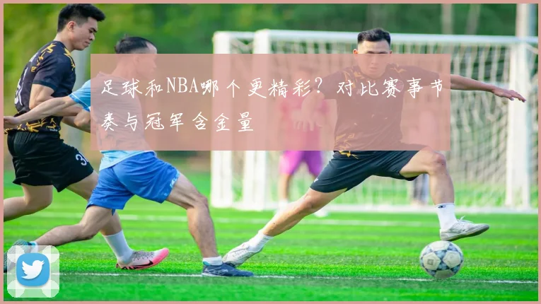 足球和NBA哪个更精彩?对比赛事节奏与冠军含金量