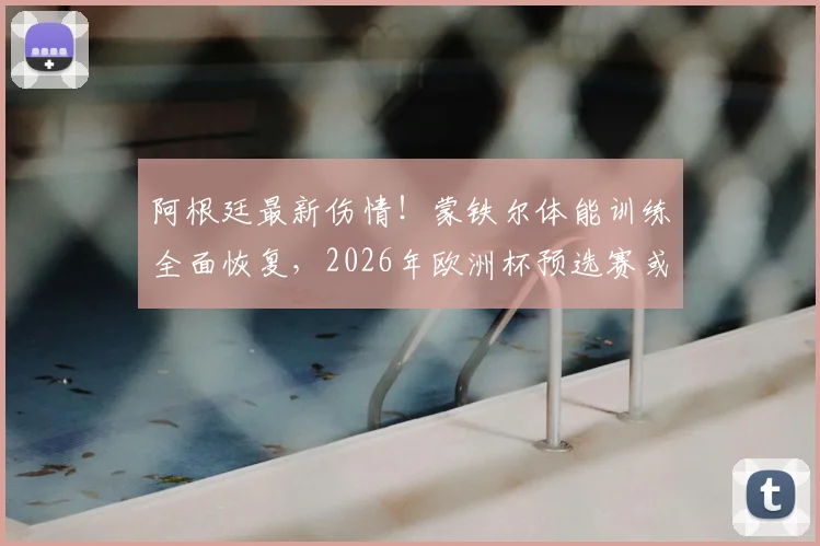 阿根廷最新伤情!蒙铁尔体能训练全面恢复,2026年欧洲杯预选赛或进入对阵奥地利替补阵容