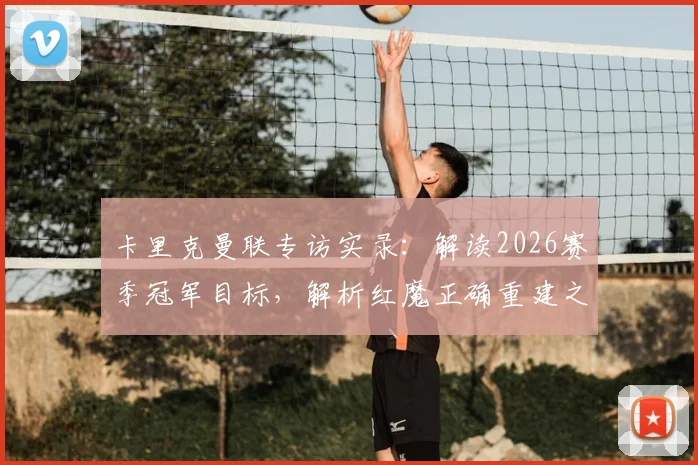 卡里克曼联专访实录：解读2026赛季冠军目标，解析红魔正确重建之路的关键几步