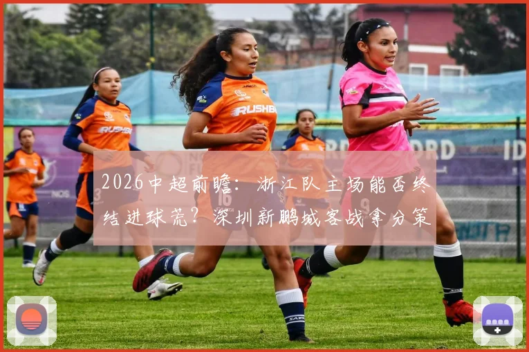 2026中超前瞻：浙江队主场能否终结进球荒？深圳新鹏城客战拿分策略解析