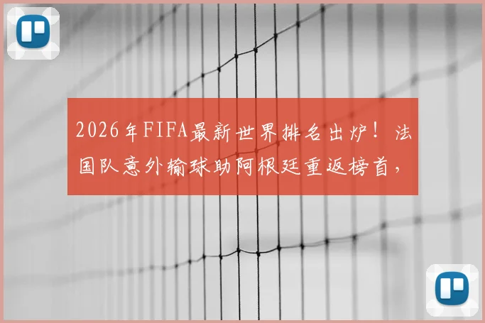 2026年FIFA最新世界排名出炉!法国队意外输球助阿根廷重返榜首,西班牙战平未能登顶