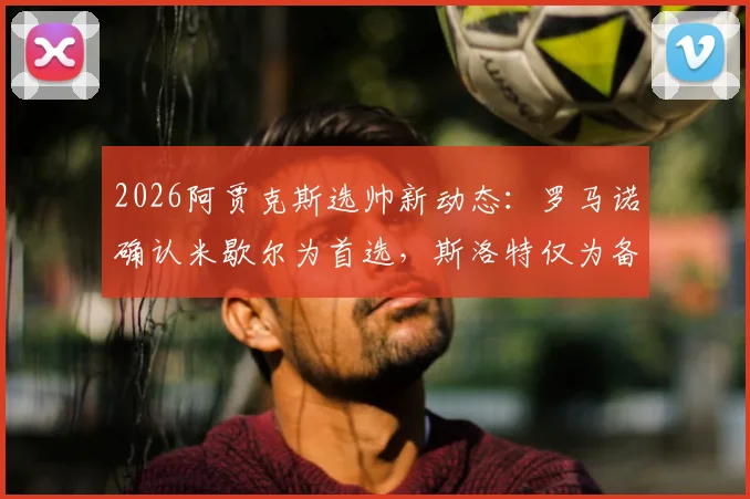 2026阿贾克斯选帅新动态：罗马诺确认米歇尔为首选，斯洛特仅为备选方案传闻分析