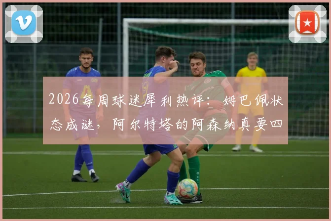 2026每周球迷犀利热评：姆巴佩状态成谜，阿尔特塔的阿森纳真要四大皆空？