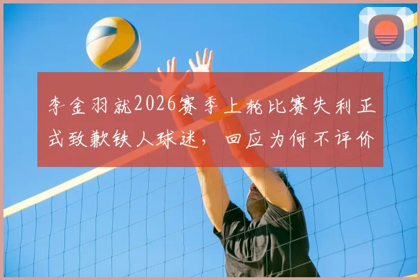 李金羽就2026赛季上轮比赛失利正式致歉铁人球迷,回应为何不评价新鹏城与陈涛