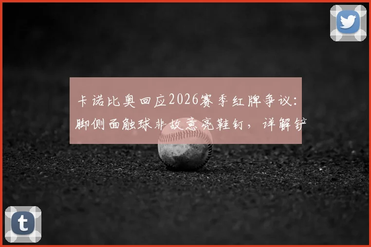 卡诺比奥回应2026赛季红牌争议：脚侧面触球非故意亮鞋钉，详解铲球判罚标准与球员视角