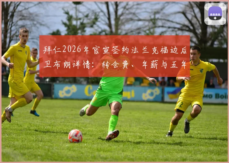 拜仁2026年官宣签约法兰克福边后卫布朗详情：转会费、年薪与五年合同技术分析