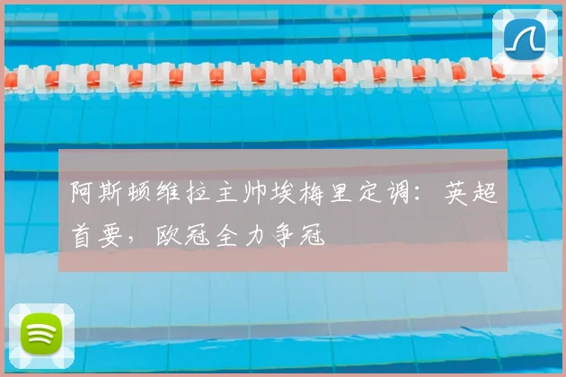 阿斯顿维拉主帅埃梅里定调:英超首要,欧冠全力争冠