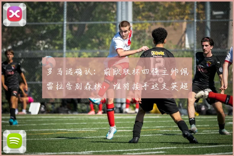 罗马诺确认:前欧联杯四强主帅佩雷拉告别森林,谁将接手这支英超劲旅?