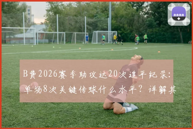 B费2026赛季助攻达20次追平纪录:单场8次关键传球什么水平?详解其数据表现与比赛价值