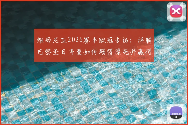 维蒂尼亚2026赛季欧冠专访:详解巴黎圣日耳曼如何踢得漂亮并赢得胜利,附两次夺冠心路历程回顾