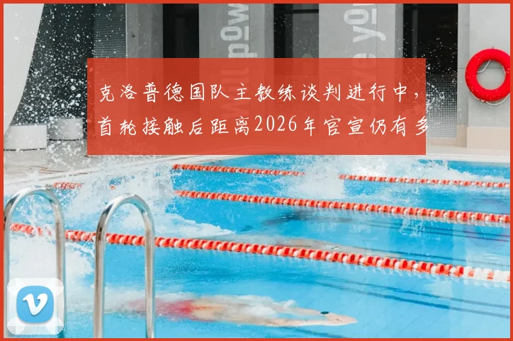 克洛普德国队主教练谈判进行中,首轮接触后距离2026年官宣仍有多项工作待完成