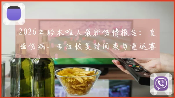 2026年铃木唯人最新伤情报告：直面伤病，专注恢复时间表与重返赛场计划全解读