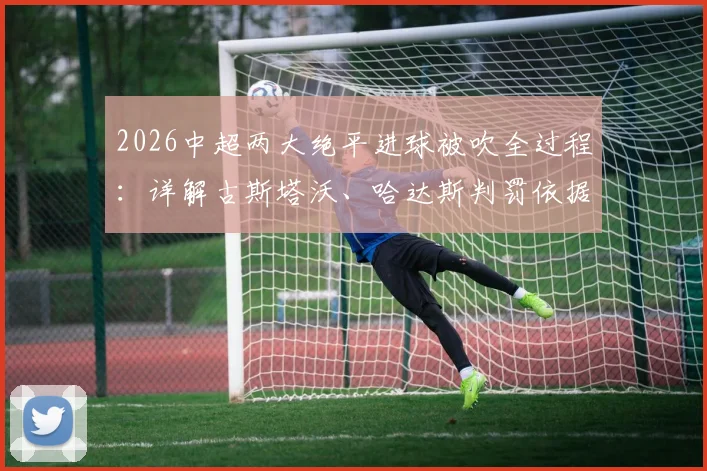 2026中超两大绝平进球被吹全过程:详解古斯塔沃、哈达斯判罚依据,孔特手球争议未判规则解读