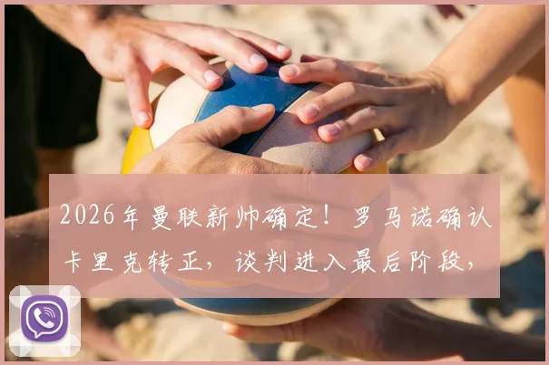2026年曼联新帅确定！罗马诺确认卡里克转正，谈判进入最后阶段，合同细节与薪资曝光