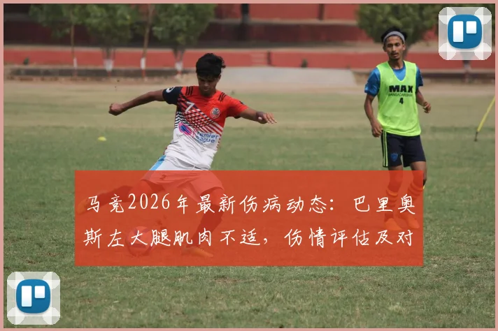 马竞2026年最新伤病动态：巴里奥斯左大腿肌肉不适，伤情评估及对球队影响分析