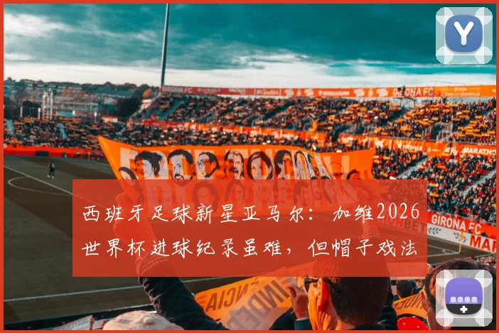 西班牙足球新星亚马尔:加维2026世界杯进球纪录虽难,但帽子戏法目标更具可行性