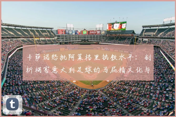 卡萨诺怒批阿莱格里执教水平：剖析祸害意大利足球的马屁精文化与2026前景