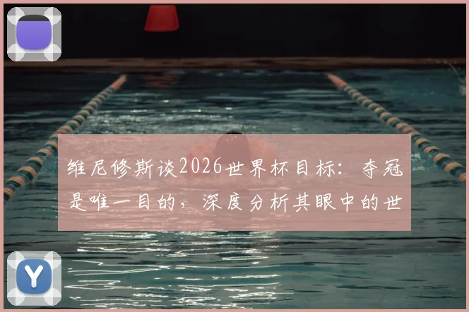 维尼修斯谈2026世界杯目标:夺冠是唯一目的,深度分析其眼中的世界级对手摩洛哥
