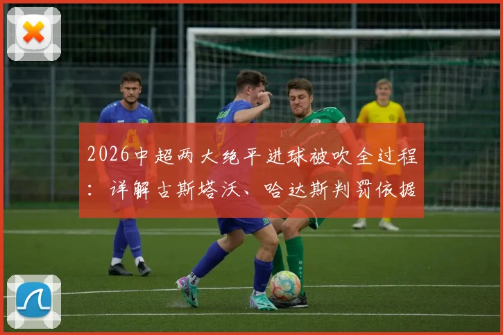 2026中超两大绝平进球被吹全过程:详解古斯塔沃、哈达斯判罚依据,孔特手球争议未判规则解读